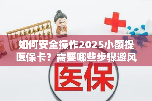 如何安全操作2025小额提医保卡？需要哪些步骤避风险？